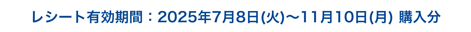 レシート有効期間：2025年7月8日(火)〜11月10日(月) 購入分