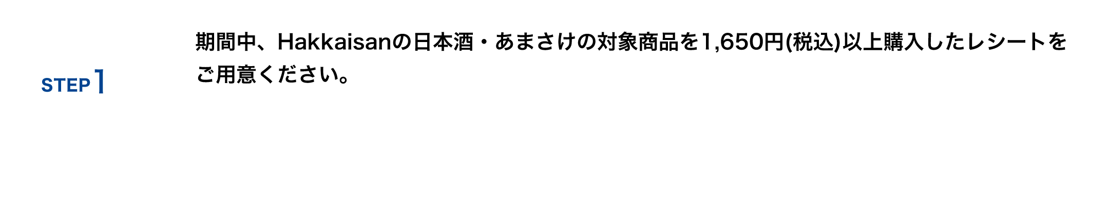 STEP 1 期間中、Hakkaisanの日本酒・あまさけの対象商品を1,650円以上以上購入したレシートをご用意ください。