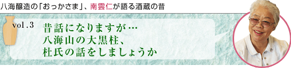 八海醸造の「おっかさま」、南雲仁が語る酒蔵の昔 vol.3 昔話になりますが… 八海山の大黒柱、杜氏の話をしましょうか